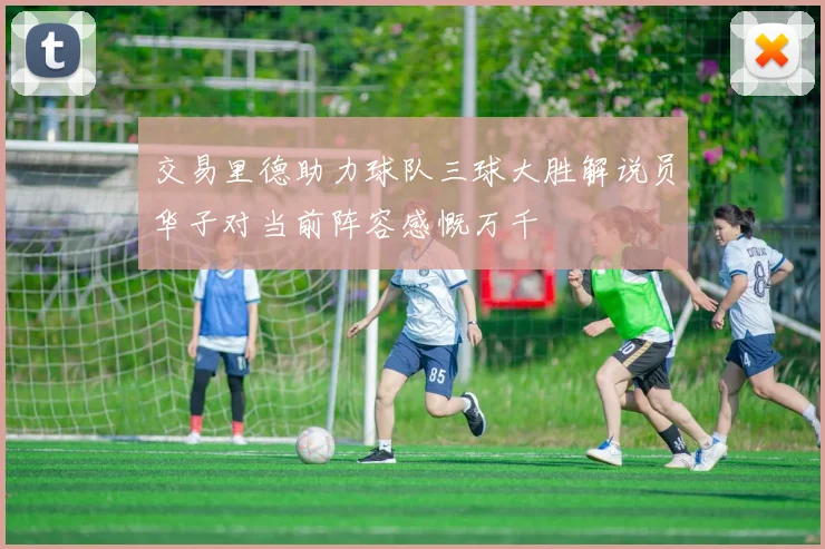 交易里德助力球队三球大胜解说员华子对当前阵容感慨万千