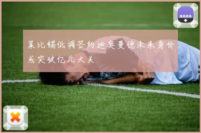 莱比锡低调签约迪奥曼德未来身价或突破亿元大关