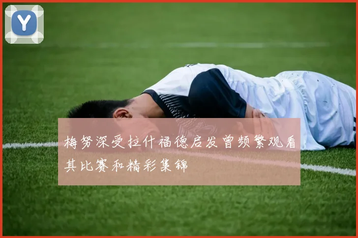 梅努深受拉什福德启发曾频繁观看其比赛和精彩集锦