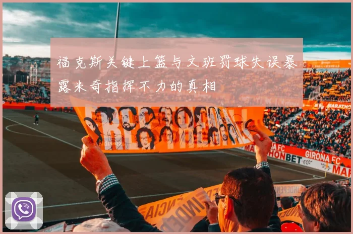 福克斯关键上篮与文班罚球失误暴露米奇指挥不力的真相