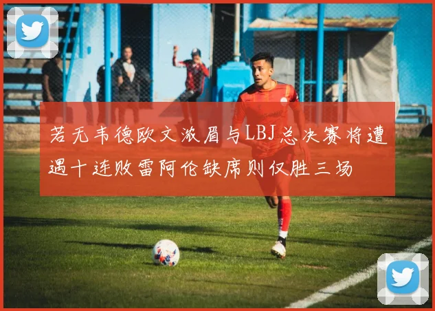 若无韦德欧文浓眉与LBJ总决赛将遭遇十连败雷阿伦缺席则仅胜三场