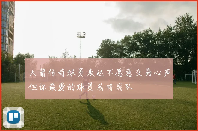 火箭传奇球员表达不愿意交易心声但你最爱的球员或将离队