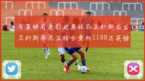 布莱顿有意引进奥林匹亚科斯右后卫科斯蒂尼亚转会费约1100万英镑