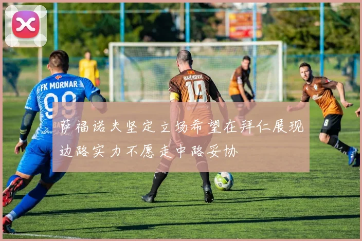 萨福诺夫坚定立场希望在拜仁展现边路实力不愿走中路妥协
