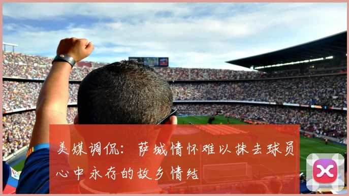 美媒调侃：萨城情怀难以抹去球员心中永存的故乡情结