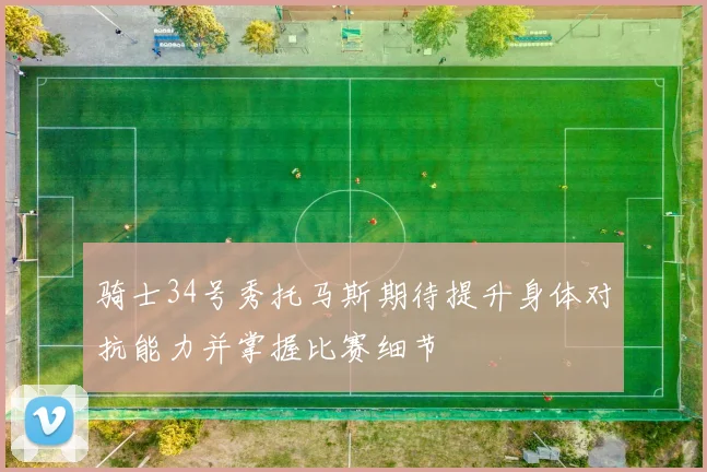 骑士34号秀托马斯期待提升身体对抗能力并掌握比赛细节