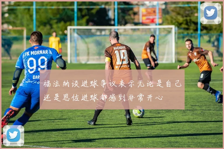 福法纳谈进球争议表示无论是自己还是恩佐进球都感到非常开心