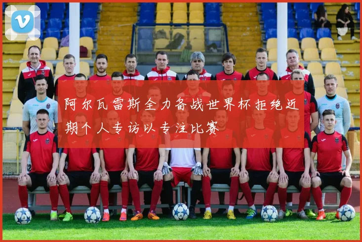阿尔瓦雷斯全力备战世界杯拒绝近期个人专访以专注比赛