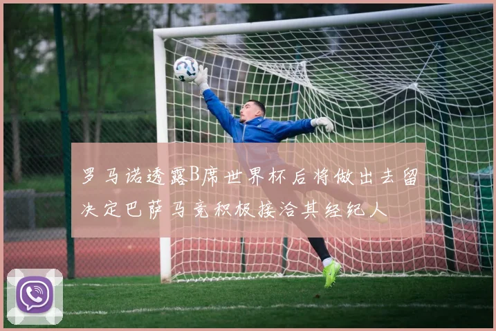 罗马诺透露B席世界杯后将做出去留决定巴萨马竞积极接洽其经纪人