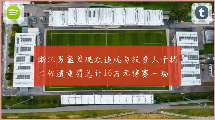 浙江男篮因观众违规与投资人干扰工作遭重罚总计16万元停赛一场