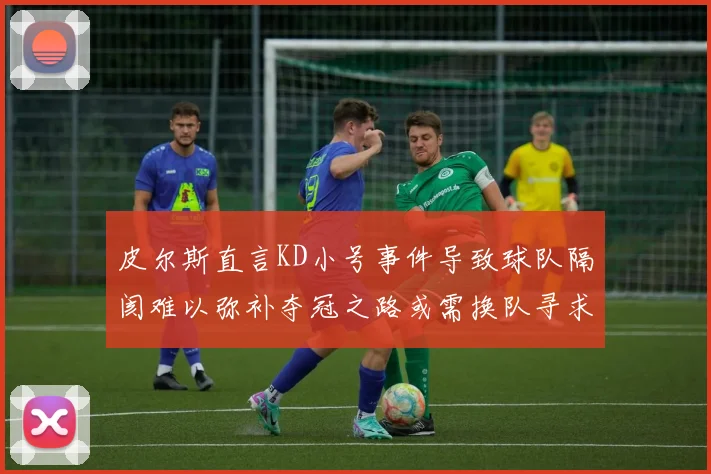 皮尔斯直言KD小号事件导致球队隔阂难以弥补夺冠之路或需换队寻求新机会