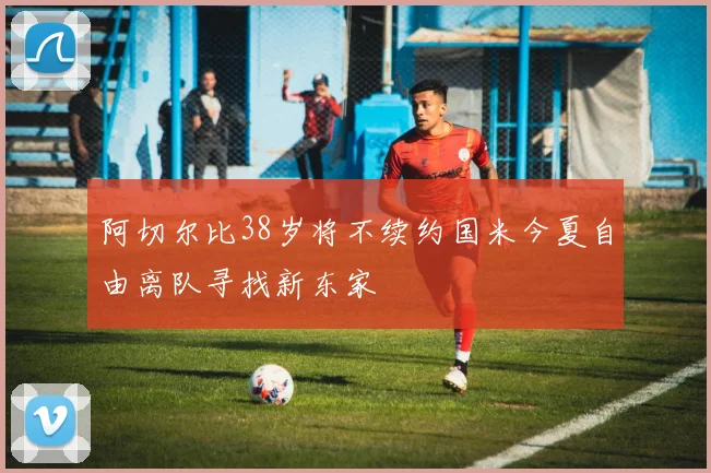 阿切尔比38岁将不续约国米今夏自由离队寻找新东家