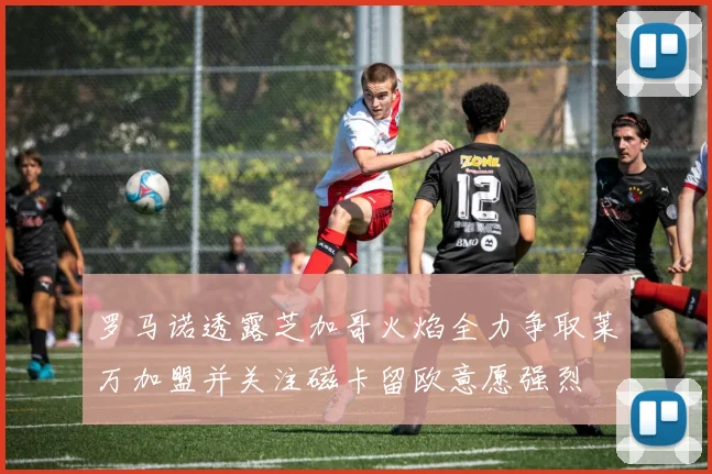 罗马诺透露芝加哥火焰全力争取莱万加盟并关注磁卡留欧意愿强烈