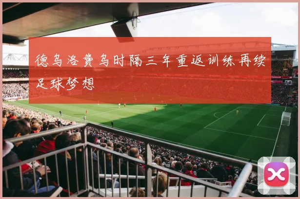 德乌洛费乌时隔三年重返训练再续足球梦想